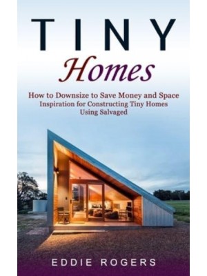 Tiny Homes: How to Downsize to Save Money and Space ( Inspiration for Constructing Tiny Homes Using Salvaged)