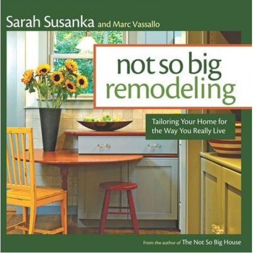 Not So Big Remodeling Tailoring Your Home for the Way You Really Live