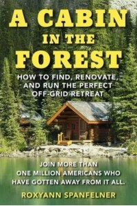 A Cabin in the Forest How to Find, Renovate, and Run the Perfect Off-Grid Retreat