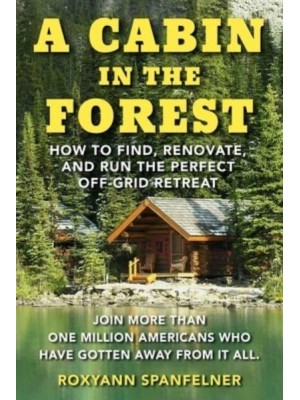A Cabin in the Forest How to Find, Renovate, and Run the Perfect Off-Grid Retreat