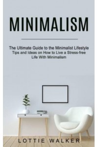 Minimalism: The Ultimate Guide to the Minimalist Lifestyle (Tips and Ideas on How to Live a Stress-free Life With Minimalism)