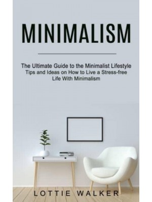 Minimalism: The Ultimate Guide to the Minimalist Lifestyle (Tips and Ideas on How to Live a Stress-free Life With Minimalism)