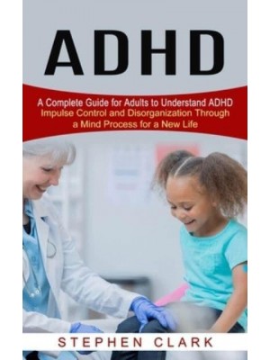 ADHD: A Complete Guide for Adults to Understand ADHD (Impulse Control and Disorganization Through a Mind Process for a New Life)