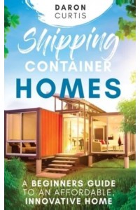 Shipping Container Homes: A Beginners Guide to an Affordable, Innovative Home