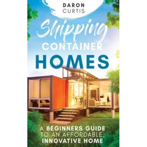 Shipping Container Homes: A Beginners Guide to an Affordable, Innovative Home
