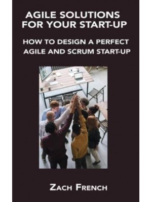 AGILE SOLUTIONS FOR YOUR START-UP: HOW TO DESIGN A PERFECT AGILE AND SCRUM START-UP