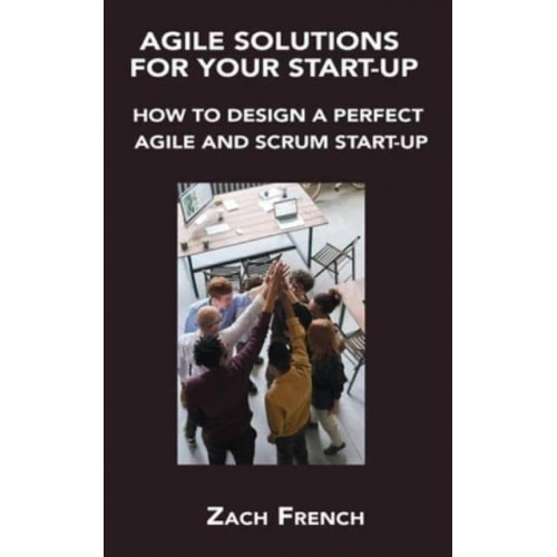 AGILE SOLUTIONS FOR YOUR START-UP: HOW TO DESIGN A PERFECT AGILE AND SCRUM START-UP