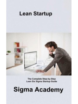 Lean Startup: The Complete Step-by-Step Lean Six Sigma Startup Guide