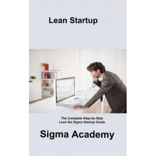 Lean Startup: The Complete Step-by-Step Lean Six Sigma Startup Guide