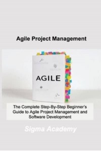 Agile Project Management: The Complete Step-By-Step Beginner's Guide to Agile Project Management and Software Development