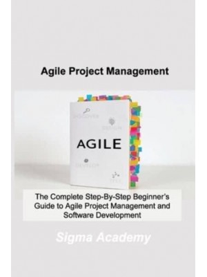 Agile Project Management: The Complete Step-By-Step Beginner's Guide to Agile Project Management and Software Development