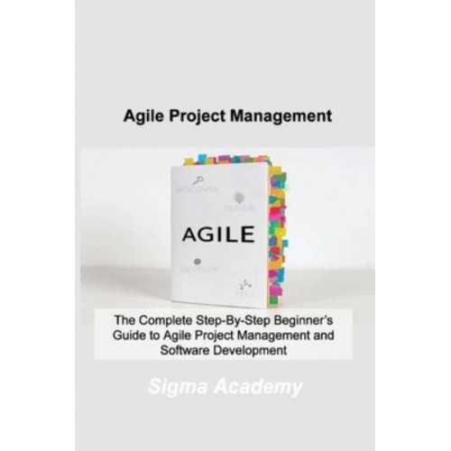 Agile Project Management: The Complete Step-By-Step Beginner's Guide to Agile Project Management and Software Development
