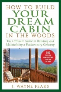 How to Build Your Dream Cabin in the Woods The Ultimate Guide to Building and Maintaining a Backcountry Getaway