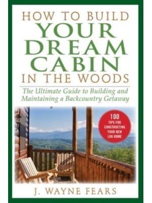 How to Build Your Dream Cabin in the Woods The Ultimate Guide to Building and Maintaining a Backcountry Getaway