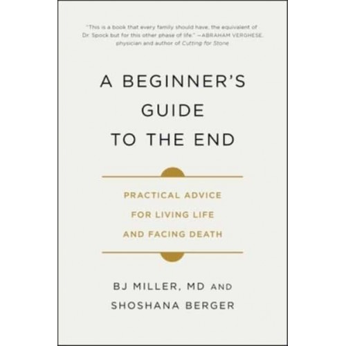 A Beginner's Guide to the End Practical Advice for Living Life and Facing Death