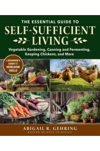 The Essential Guide to Self-Sufficient Living Vegetable Gardening, Canning and Fermenting, Keeping Chickens, and More