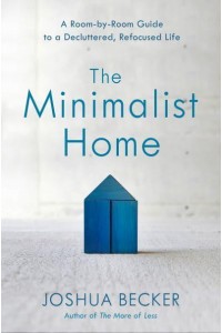 The Minimalist Home A Room-by-Room Guide to a Decluttered, Refocused Life