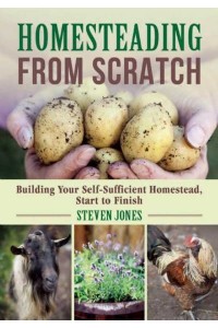 Homesteading from Scratch Building Your Self-Sufficient Homestead, Start to Finish