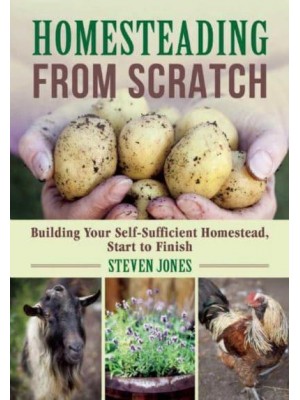 Homesteading from Scratch Building Your Self-Sufficient Homestead, Start to Finish
