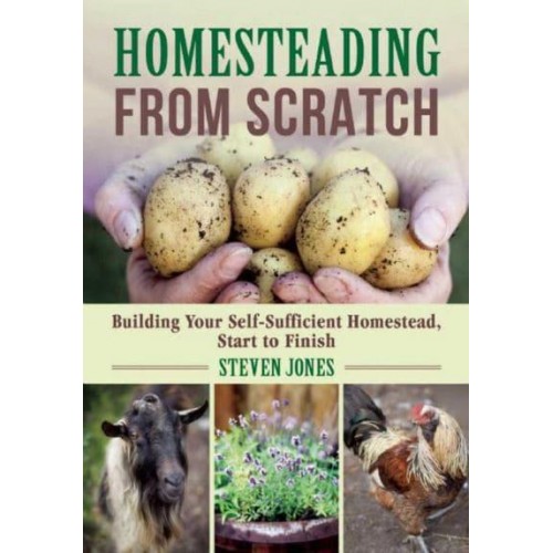 Homesteading from Scratch Building Your Self-Sufficient Homestead, Start to Finish