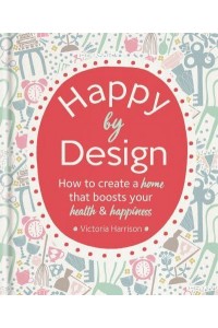 Happy by Design How to Create a Home That Boosts Your Health & Happiness
