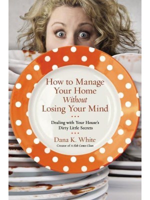 How to Manage Your Home Without Losing Your Mind Dealing With Your House' S Dirty Little Secrets