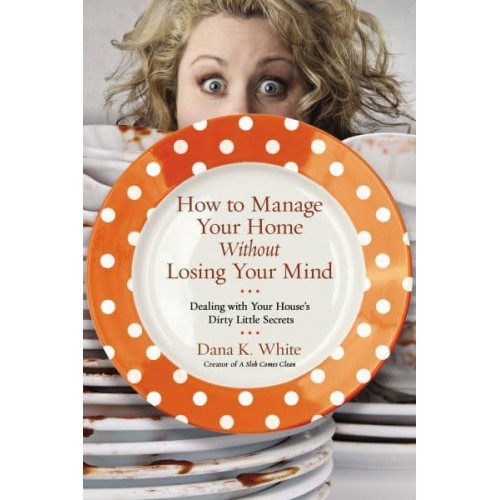 How to Manage Your Home Without Losing Your Mind Dealing With Your House' S Dirty Little Secrets