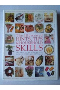 The Illustrated Hints, Tips & Household Skills The Practical, Step-by-Step Home Reference Manual