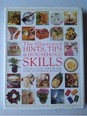 The Illustrated Hints, Tips & Household Skills The Practical, Step-by-Step Home Reference Manual