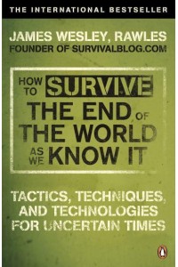 How to Survive the End of the World as We Know It Tactics, Techniques and Technologies for Uncertain Times
