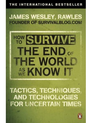 How to Survive the End of the World as We Know It Tactics, Techniques and Technologies for Uncertain Times