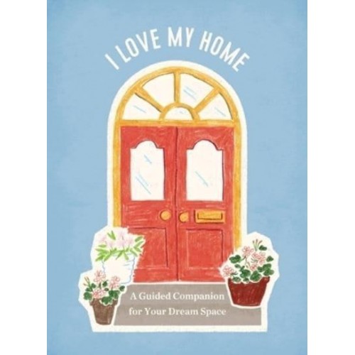 I Love My Home A Guided Companion for Your Dream Space