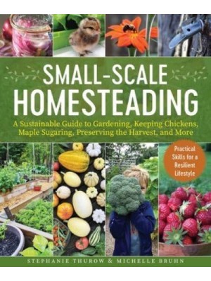 Small-Scale Homesteading A Sustainable Guide to Gardening, Keeping Chickens, Maple Sugaring, Preserving the Harvest, and More