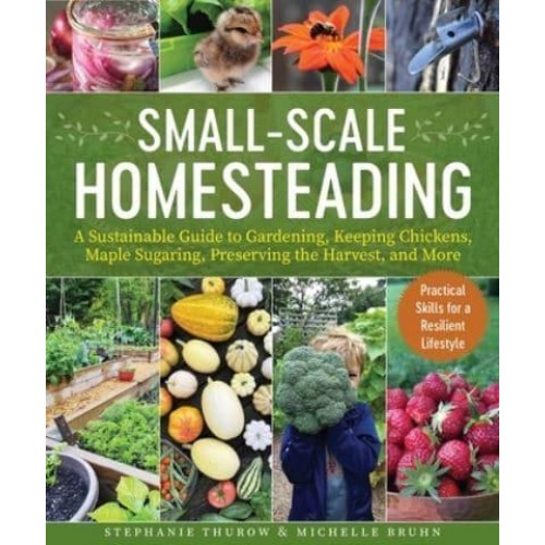 Small-Scale Homesteading A Sustainable Guide to Gardening, Keeping Chickens, Maple Sugaring, Preserving the Harvest, and More