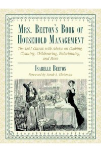 Mrs. Beeton's Book of Household Management The 1861 Classic With Advice on Cooking, Cleaning, Childrearing, Entertaining, and More