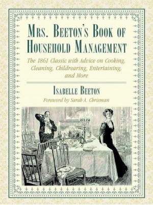 Mrs. Beeton's Book of Household Management The 1861 Classic With Advice on Cooking, Cleaning, Childrearing, Entertaining, and More