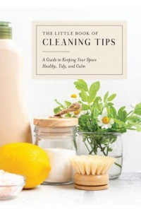 The Little Book of Cleaning Tips A Guide to Keeping Your Space, Healthy, Tidy, & Calm