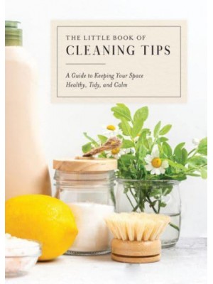 The Little Book of Cleaning Tips A Guide to Keeping Your Space, Healthy, Tidy, & Calm