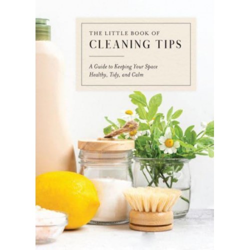 The Little Book of Cleaning Tips A Guide to Keeping Your Space, Healthy, Tidy, & Calm