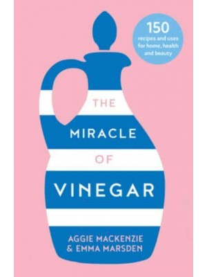 The Miracle of Vinegar 150 Easy Recipes and Uses for Home, Health and Beauty