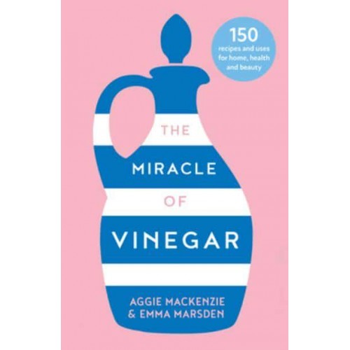 The Miracle of Vinegar 150 Easy Recipes and Uses for Home, Health and Beauty
