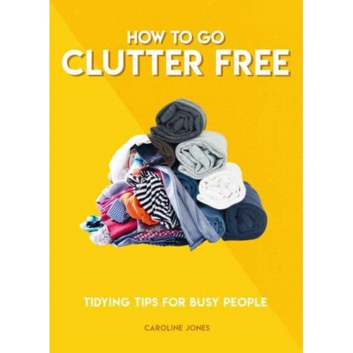 How to Go Clutter Free Tidying Tips for Busy People - How To Go... Series