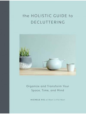 The Holistic Guide to Decluttering Organize and Transform Your Space, Time, and Mind