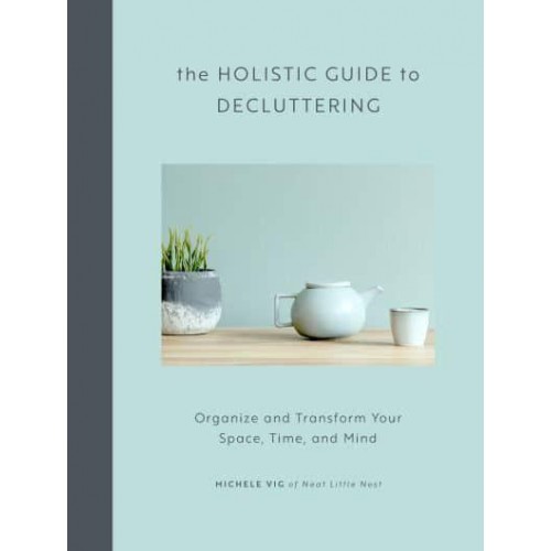 The Holistic Guide to Decluttering Organize and Transform Your Space, Time, and Mind