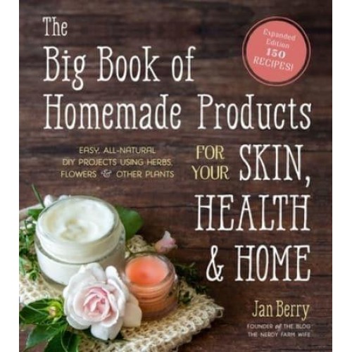 The Big Book of Homemade Products for Your Skin, Health and Home Easy, All-Natural DIY Projects Using Herbs, Flowers and Other Plants