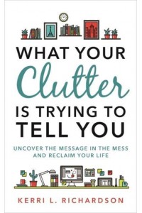 What Your Clutter Is Trying to Tell You Uncover the Message in the Mess and Reclaim Your Life