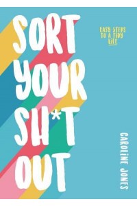 Sort Your Sh*t Out Easy Steps to a Tidy Life