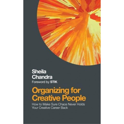 Organizing for Creative People How to Channel the Chaos of Creativity Into Career Success