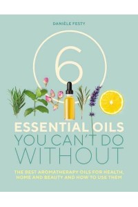 6 Essential Oils You Can't Do Without The Best Aromatherapy Oils for Health, Home and Beauty and How to Use Them