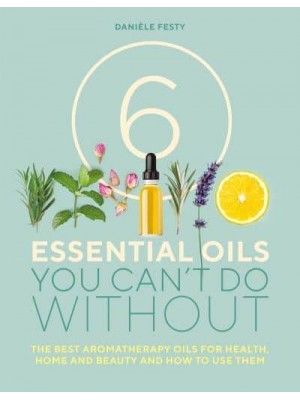 6 Essential Oils You Can't Do Without The Best Aromatherapy Oils for Health, Home and Beauty and How to Use Them